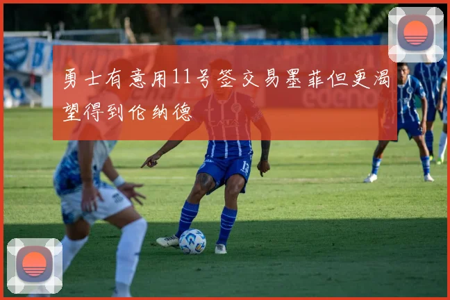 勇士有意用11号签交易墨菲但更渴望得到伦纳德