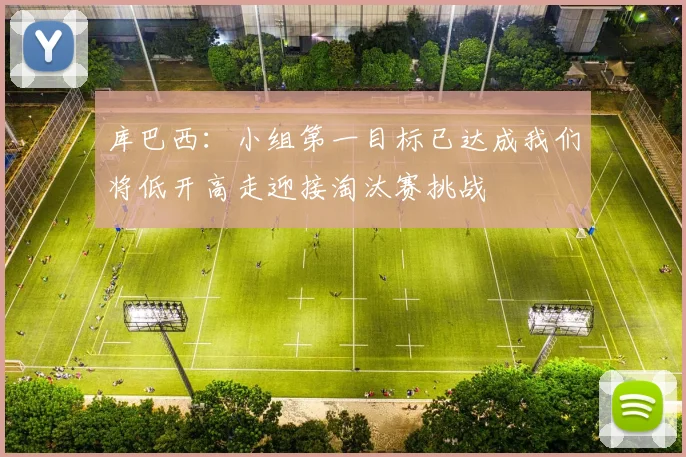 库巴西：小组第一目标已达成我们将低开高走迎接淘汰赛挑战