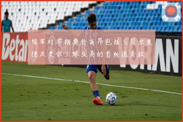 绿军对布朗要价高昂包括戈贝尔里德及类似三球交易的首轮选秀权