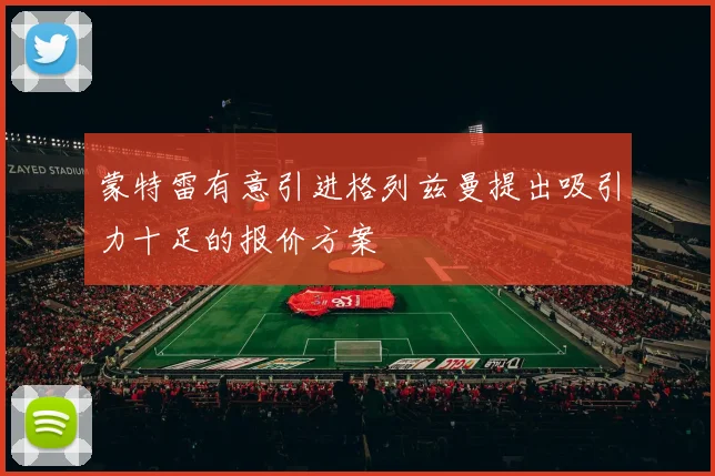 蒙特雷有意引进格列兹曼提出吸引力十足的报价方案