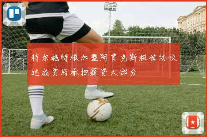 特尔施特根加盟阿贾克斯租借协议达成贾府承担薪资大部分