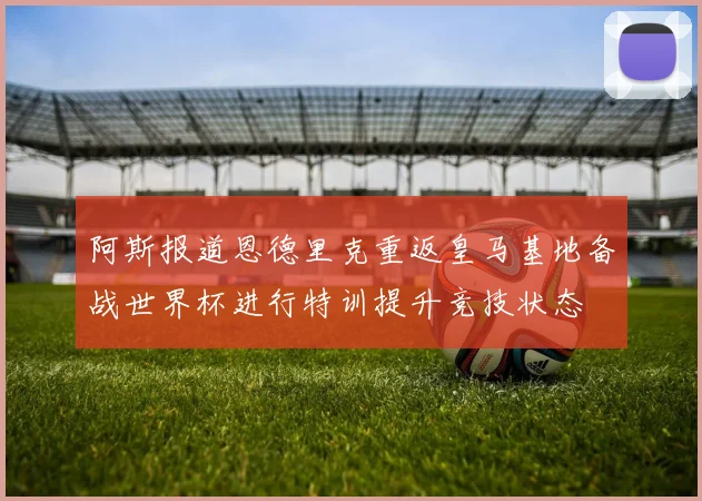 阿斯报道恩德里克重返皇马基地备战世界杯进行特训提升竞技状态