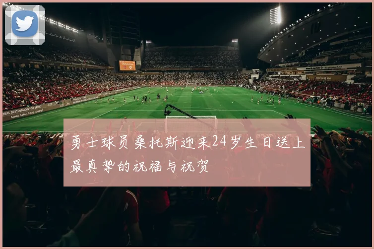 勇士球员桑托斯迎来24岁生日送上最真挚的祝福与祝贺