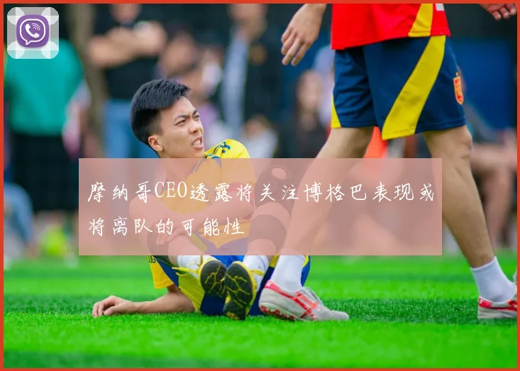 摩纳哥CEO透露将关注博格巴表现或将离队的可能性