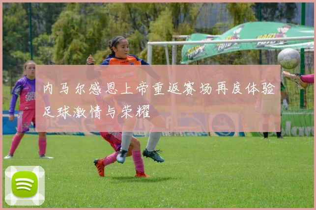 内马尔感恩上帝重返赛场再度体验足球激情与荣耀