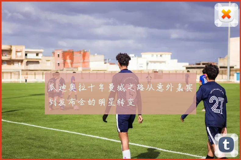 瓜迪奥拉十年曼城之路从意外嘉宾到发布会的明星转变