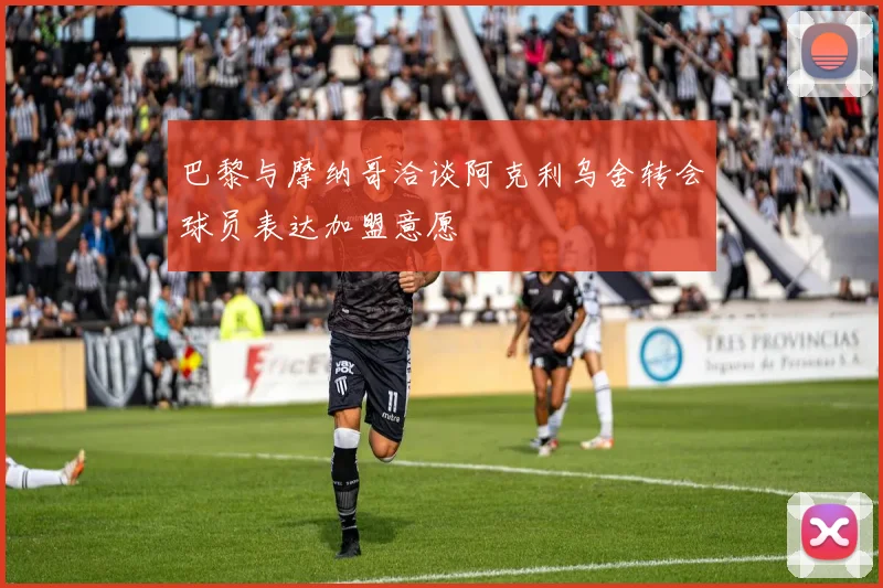 巴黎与摩纳哥洽谈阿克利乌舍转会球员表达加盟意愿