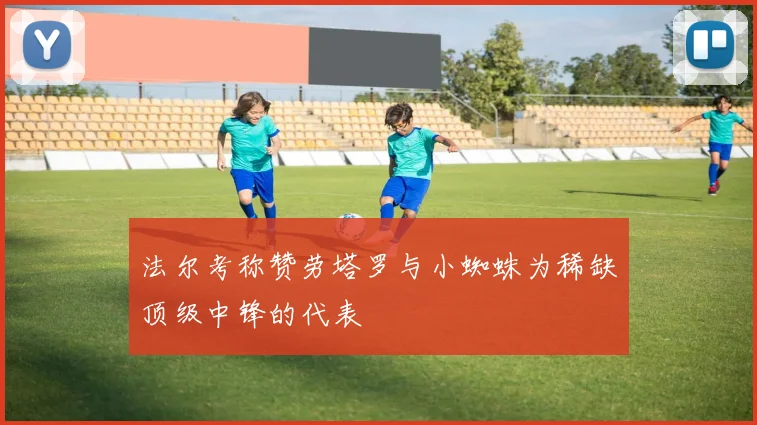 法尔考称赞劳塔罗与小蜘蛛为稀缺顶级中锋的代表