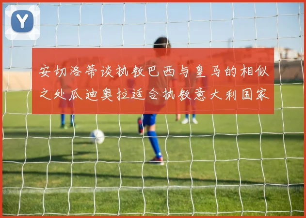 安切洛蒂谈执教巴西与皇马的相似之处瓜迪奥拉适合执教意大利国家队