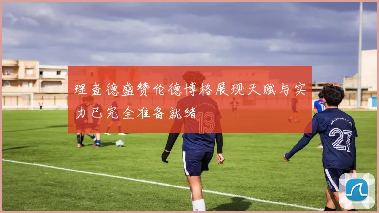 理查德盛赞伦德博格展现天赋与实力已完全准备就绪