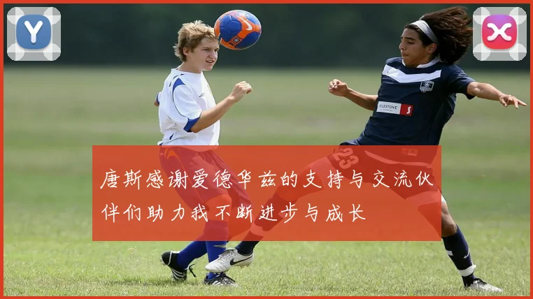 唐斯感谢爱德华兹的支持与交流伙伴们助力我不断进步与成长