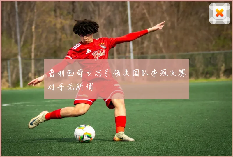 普利西奇立志引领美国队夺冠决赛对手无所谓