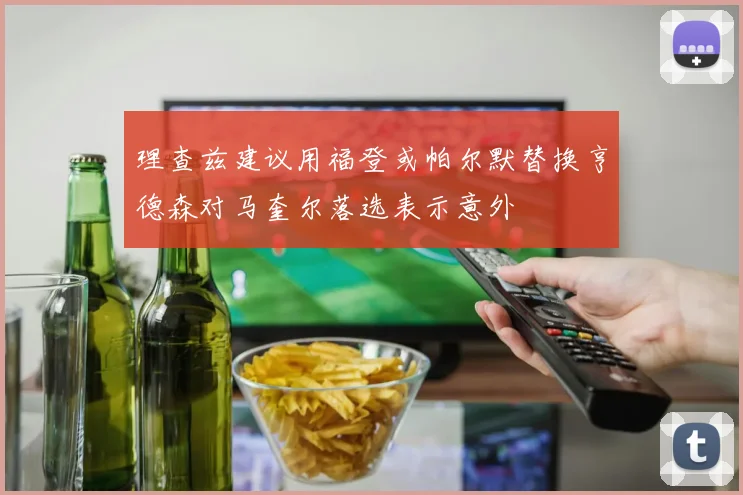 理查兹建议用福登或帕尔默替换亨德森对马奎尔落选表示意外