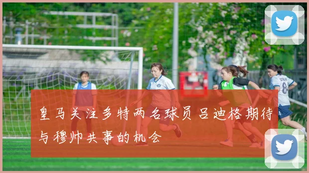 皇马关注多特两名球员吕迪格期待与穆帅共事的机会