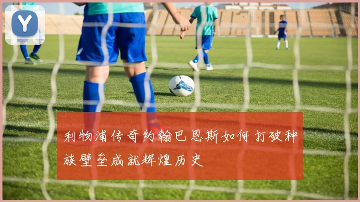 利物浦传奇约翰巴恩斯如何打破种族壁垒成就辉煌历史