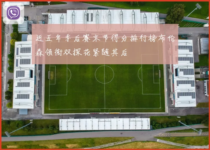 近五年季后赛末节得分排行榜布伦森领衔双探花紧随其后