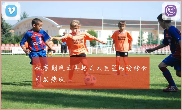 休赛期风云再起五大巨星纷纷转会引发热议